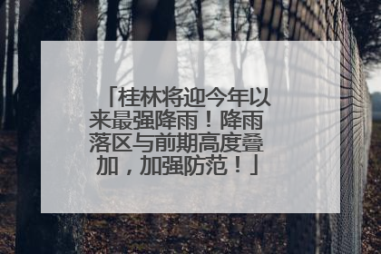 桂林将迎今年以来最强降雨！降雨落区与前期高度叠加，加强防范！