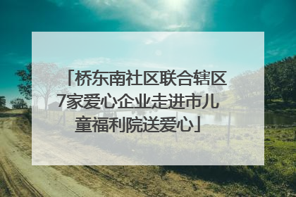 桥东南社区联合辖区7家爱心企业走进市儿童福利院送爱心