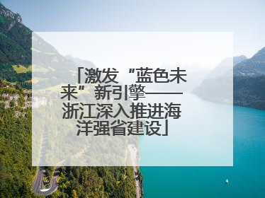 激发“蓝色未来”新引擎——浙江深入推进海洋强省建设