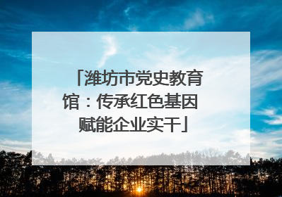 潍坊市党史教育馆：传承红色基因 赋能企业实干