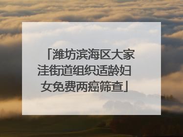 潍坊滨海区大家洼街道组织适龄妇女免费两癌筛查