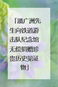 潘广洲先生向铁道游击队纪念馆无偿捐赠珍贵历史见证物