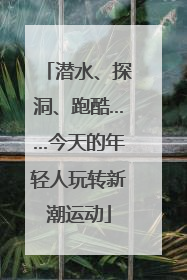 潜水、探洞、跑酷……今天的年轻人玩转新潮运动