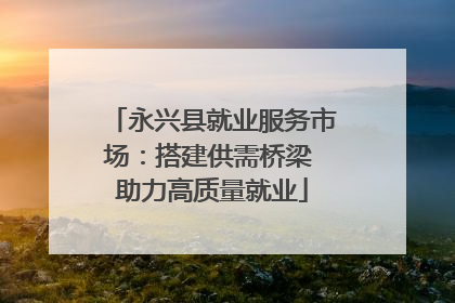 永兴县就业服务市场：搭建供需桥梁 助力高质量就业