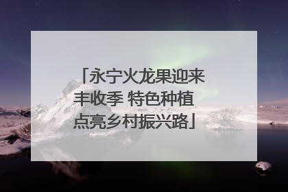 永宁火龙果迎来丰收季 特色种植点亮乡村振兴路