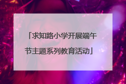 求知路小学开展端午节主题系列教育活动