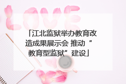 江北监狱举办教育改造成果展示会 推动“教育型监狱”建设