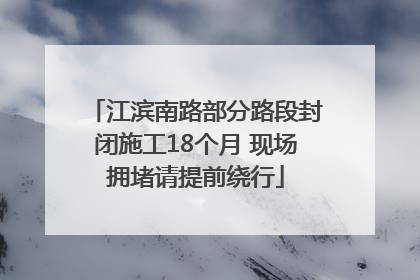 江滨南路部分路段封闭施工18个月 现场拥堵请提前绕行