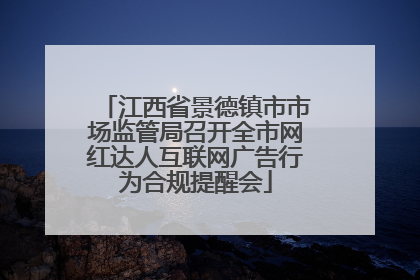 江西省景德镇市市场监管局召开全市网红达人互联网广告行为合规提醒会