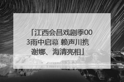 江西会昌戏剧季003雨中启幕 赖声川携谢娜、海清亮相