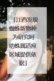 江西发现蜘蛛新物种 为研究呵叻蛛属适应区域提供依据