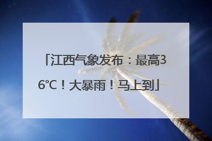 江西气象发布：最高36℃！大暴雨！马上到