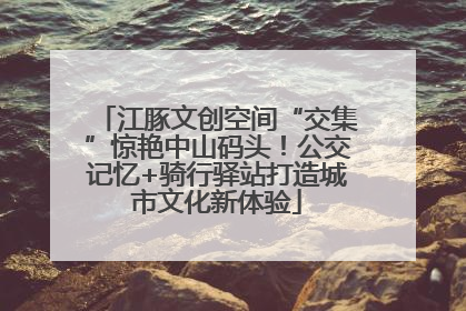 江豚文创空间“交集”惊艳中山码头！公交记忆+骑行驿站打造城市文化新体验