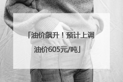 油价飙升！预计上调油价605元/吨