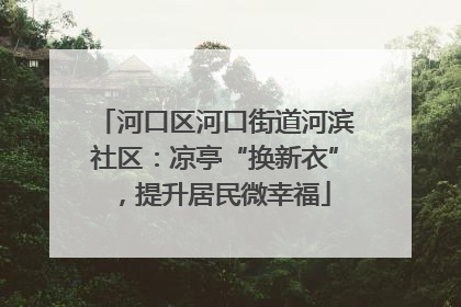 河口区河口街道河滨社区：凉亭“换新衣”，提升居民微幸福