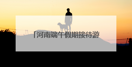 河南端午假期接待游客超1511万人次 旅游收入近68亿元