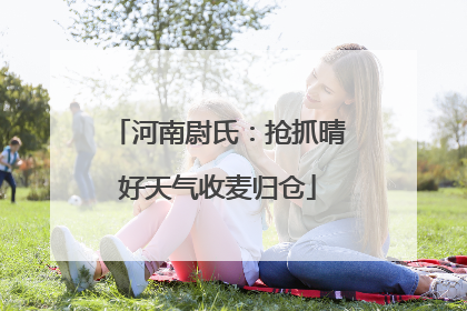 河南尉氏：抢抓晴好天气收麦归仓