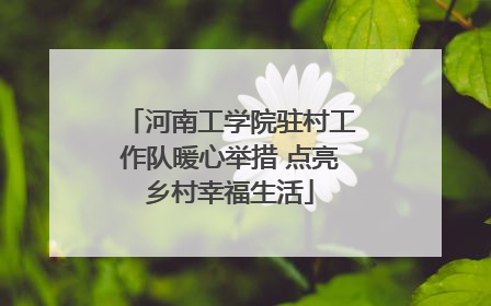 河南工学院驻村工作队暖心举措 点亮乡村幸福生活
