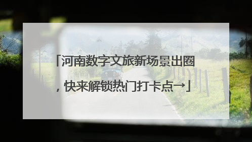 河南数字文旅新场景出圈，快来解锁热门打卡点→