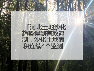 河北土地沙化趋势得到有效遏制，沙化土地面积连续4个监测周期实现缩减