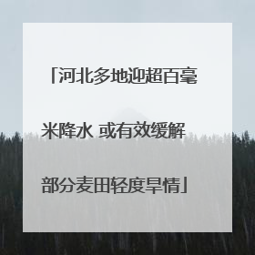 河北多地迎超百毫米降水 或有效缓解部分麦田轻度旱情
