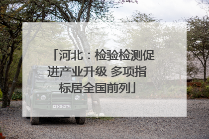 河北：检验检测促进产业升级 多项指标居全国前列