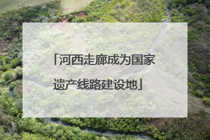 河西走廊成为国家遗产线路建设地