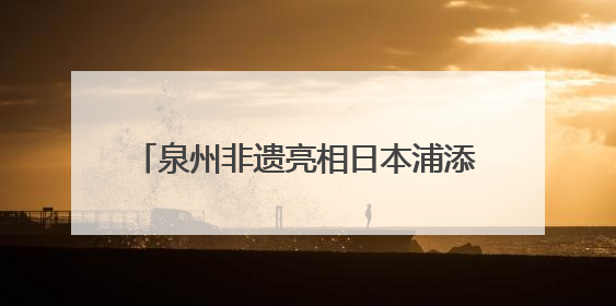 泉州非遗亮相日本浦添 两市文化交流谱新篇