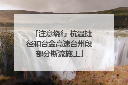 注意绕行 杭温捷径和台金高速台州段部分断流施工