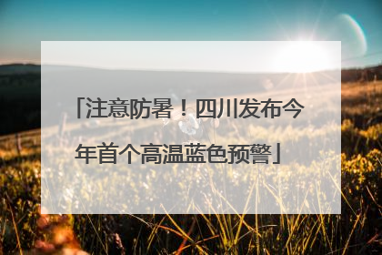 注意防暑！四川发布今年首个高温蓝色预警