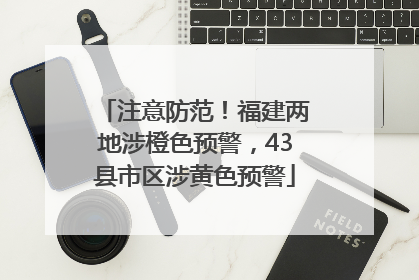 注意防范！福建两地涉橙色预警，43县市区涉黄色预警