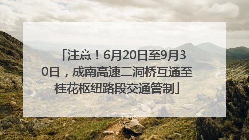 注意！6月20日至9月30日，成南高速二洞桥互通至桂花枢纽路段交通管制