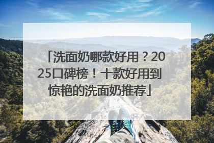 洗面奶哪款好用？2025口碑榜！十款好用到惊艳的洗面奶推荐