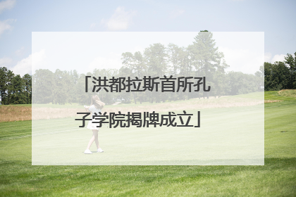 洪都拉斯首所孔子学院揭牌成立