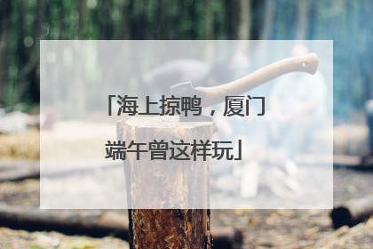 海上掠鸭，厦门端午曾这样玩