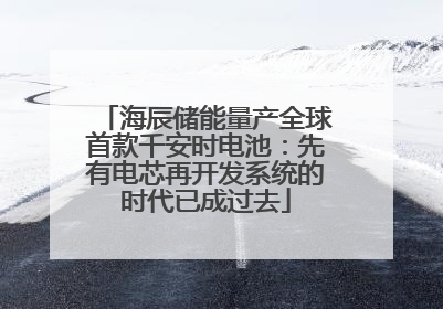 海辰储能量产全球首款千安时电池：先有电芯再开发系统的时代已成过去
