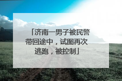济南一男子被民警带回途中，试图再次逃跑，被控制