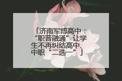 济南军博高中：“职普融通”让学生不再纠结高中、中职“二选一”