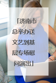济南市总举办送文艺到基层专场慰问演出