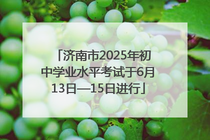 济南市2025年初中学业水平考试于6月13日—15日进行