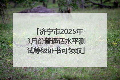 济宁市2025年3月份普通话水平测试等级证书可领取