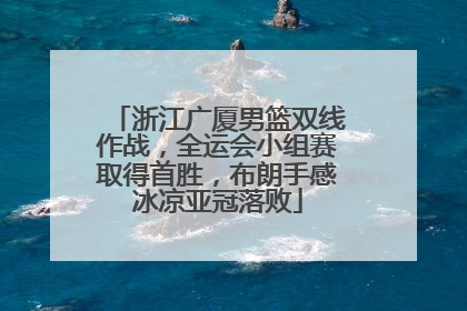 浙江广厦男篮双线作战，全运会小组赛取得首胜，布朗手感冰凉亚冠落败