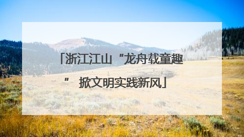 浙江江山“龙舟载童趣” 掀文明实践新风