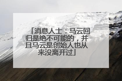 消息人士：马云回归是绝不可能的，并且马云是创始人也从来没离开过