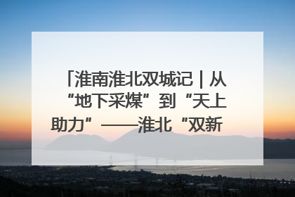 淮南淮北双城记｜从“地下采煤”到“天上助力”——淮北“双新”产业突围记