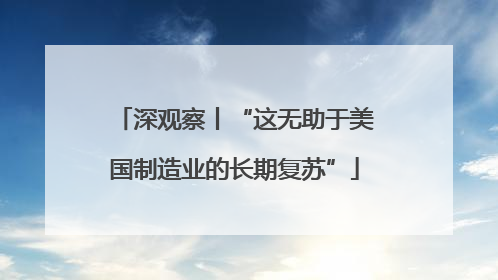 深观察丨“这无助于美国制造业的长期复苏”