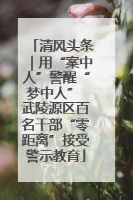清风头条｜用“案中人”警醒“梦中人” 武陵源区百名干部“零距离”接受警示教育