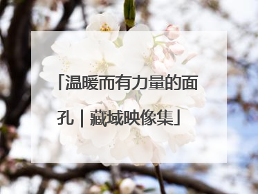 温暖而有力量的面孔｜藏域映像集