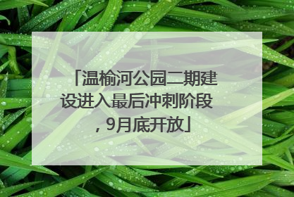 温榆河公园二期建设进入最后冲刺阶段，9月底开放