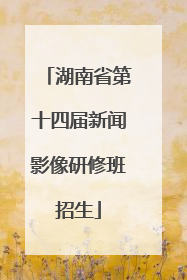 湖南省第十四届新闻影像研修班招生